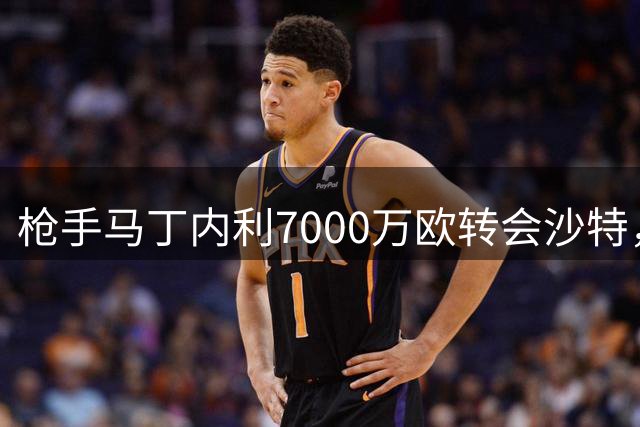 枪手马丁内利7000万欧转会沙特，刷新队史转会纪录
